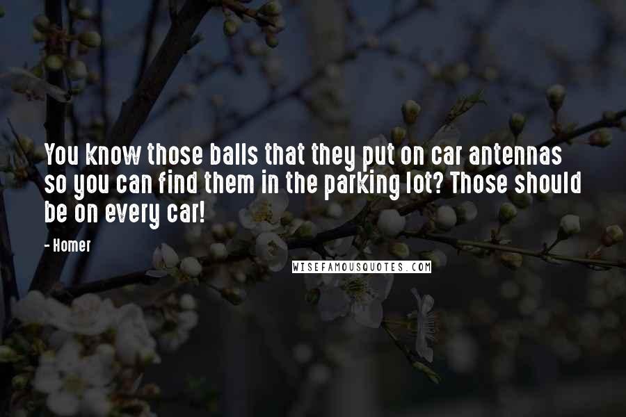 Homer Quotes: You know those balls that they put on car antennas so you can find them in the parking lot? Those should be on every car!