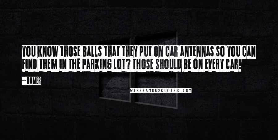 Homer Quotes: You know those balls that they put on car antennas so you can find them in the parking lot? Those should be on every car!
