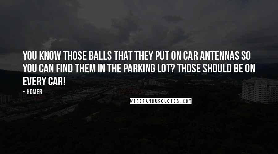 Homer Quotes: You know those balls that they put on car antennas so you can find them in the parking lot? Those should be on every car!