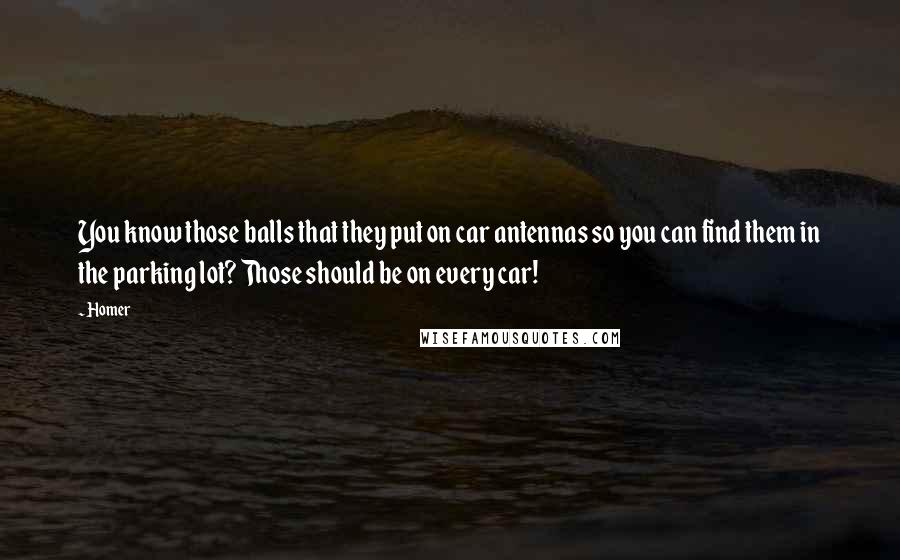 Homer Quotes: You know those balls that they put on car antennas so you can find them in the parking lot? Those should be on every car!