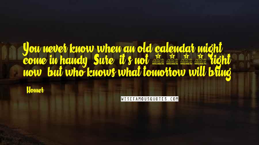Homer Quotes: You never know when an old calendar might come in handy! Sure, it's not 1985 right now, but who knows what tomorrow will bring?