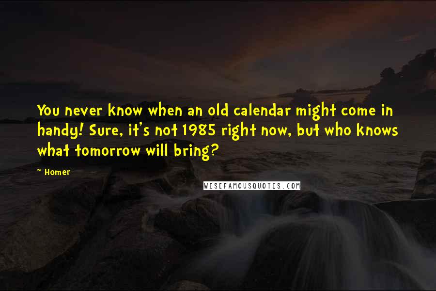 Homer Quotes: You never know when an old calendar might come in handy! Sure, it's not 1985 right now, but who knows what tomorrow will bring?