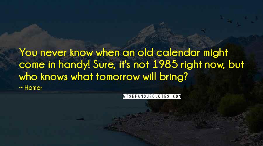 Homer Quotes: You never know when an old calendar might come in handy! Sure, it's not 1985 right now, but who knows what tomorrow will bring?