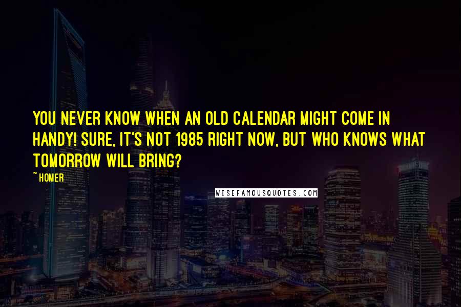 Homer Quotes: You never know when an old calendar might come in handy! Sure, it's not 1985 right now, but who knows what tomorrow will bring?