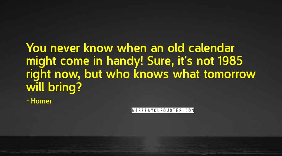 Homer Quotes: You never know when an old calendar might come in handy! Sure, it's not 1985 right now, but who knows what tomorrow will bring?