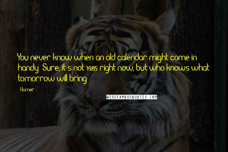 Homer Quotes: You never know when an old calendar might come in handy! Sure, it's not 1985 right now, but who knows what tomorrow will bring?