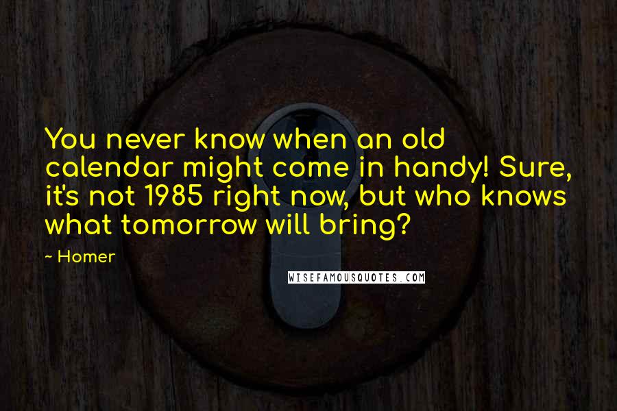 Homer Quotes: You never know when an old calendar might come in handy! Sure, it's not 1985 right now, but who knows what tomorrow will bring?