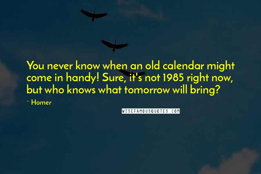 Homer Quotes: You never know when an old calendar might come in handy! Sure, it's not 1985 right now, but who knows what tomorrow will bring?