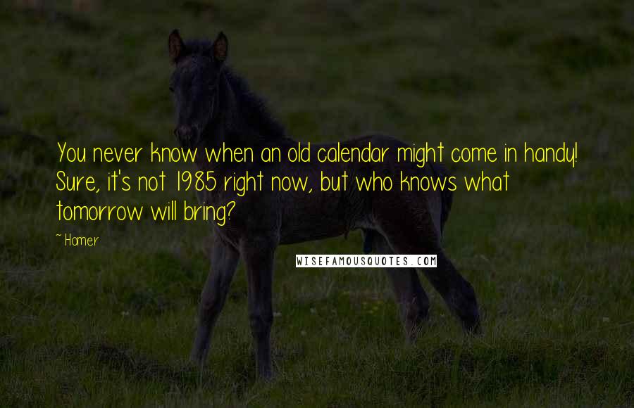 Homer Quotes: You never know when an old calendar might come in handy! Sure, it's not 1985 right now, but who knows what tomorrow will bring?