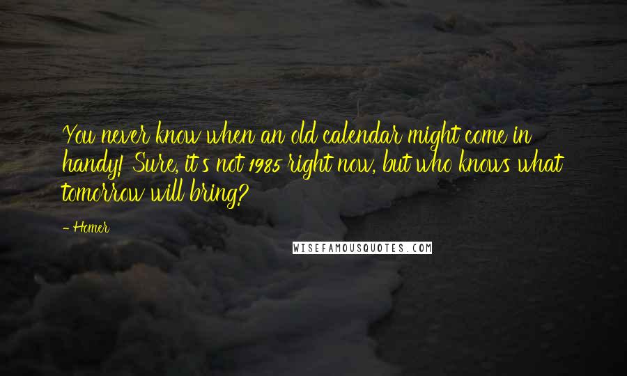 Homer Quotes: You never know when an old calendar might come in handy! Sure, it's not 1985 right now, but who knows what tomorrow will bring?
