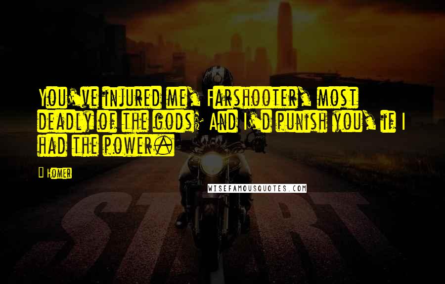 Homer Quotes: You've injured me, Farshooter, most deadly of the gods; And I'd punish you, if I had the power.