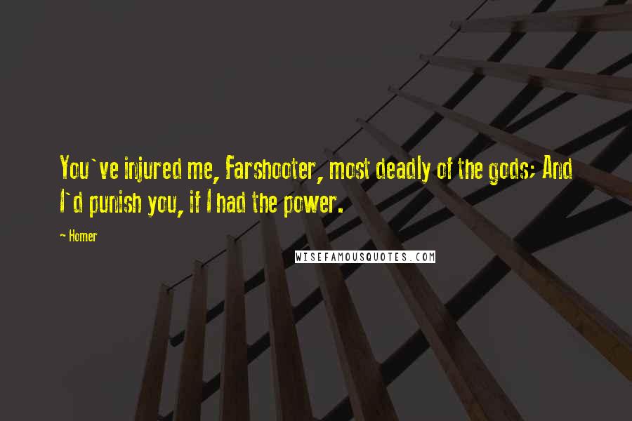 Homer Quotes: You've injured me, Farshooter, most deadly of the gods; And I'd punish you, if I had the power.