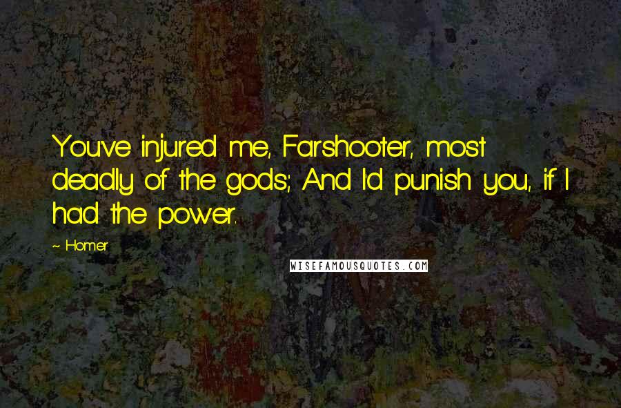 Homer Quotes: You've injured me, Farshooter, most deadly of the gods; And I'd punish you, if I had the power.