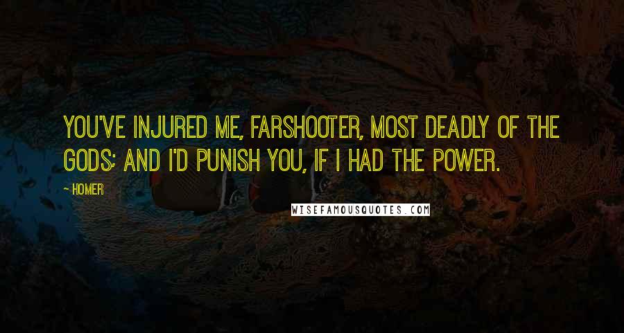 Homer Quotes: You've injured me, Farshooter, most deadly of the gods; And I'd punish you, if I had the power.
