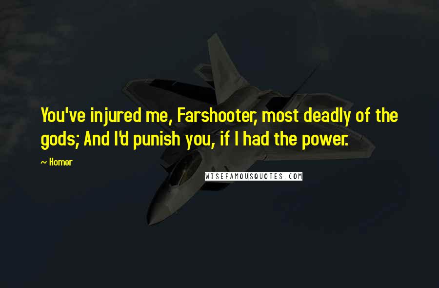 Homer Quotes: You've injured me, Farshooter, most deadly of the gods; And I'd punish you, if I had the power.