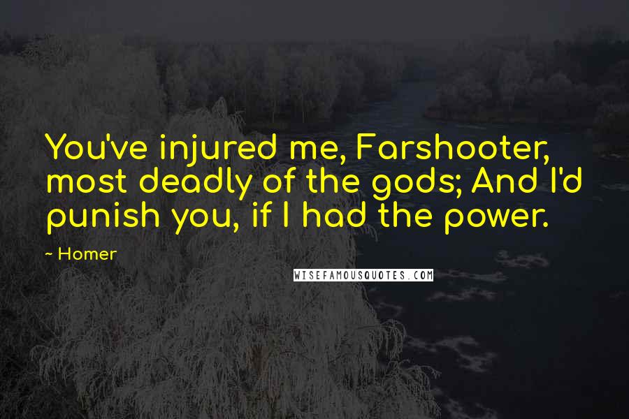 Homer Quotes: You've injured me, Farshooter, most deadly of the gods; And I'd punish you, if I had the power.