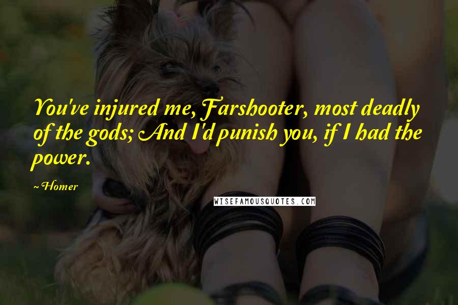 Homer Quotes: You've injured me, Farshooter, most deadly of the gods; And I'd punish you, if I had the power.