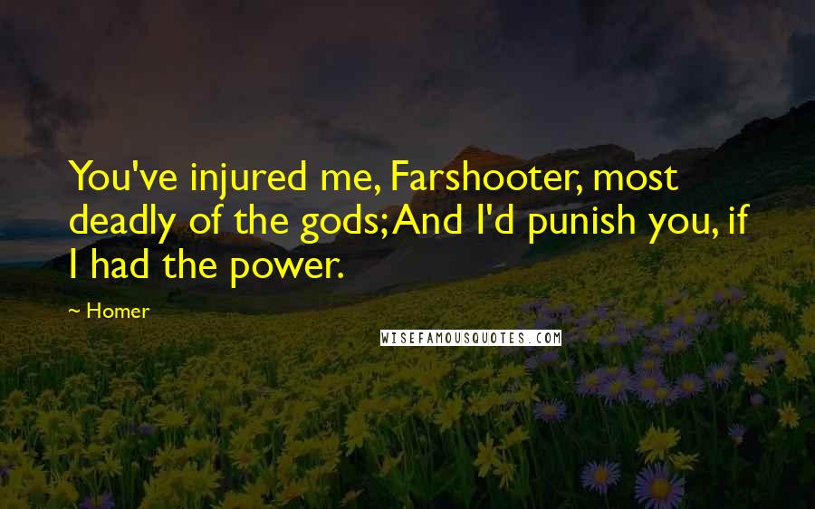 Homer Quotes: You've injured me, Farshooter, most deadly of the gods; And I'd punish you, if I had the power.