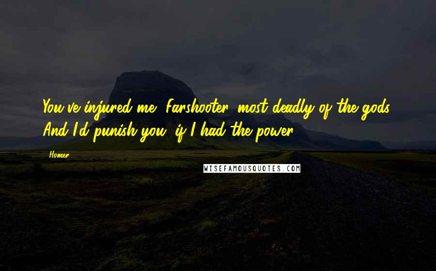 Homer Quotes: You've injured me, Farshooter, most deadly of the gods; And I'd punish you, if I had the power.