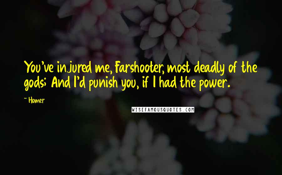 Homer Quotes: You've injured me, Farshooter, most deadly of the gods; And I'd punish you, if I had the power.