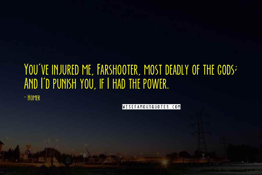 Homer Quotes: You've injured me, Farshooter, most deadly of the gods; And I'd punish you, if I had the power.