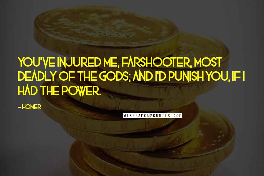 Homer Quotes: You've injured me, Farshooter, most deadly of the gods; And I'd punish you, if I had the power.