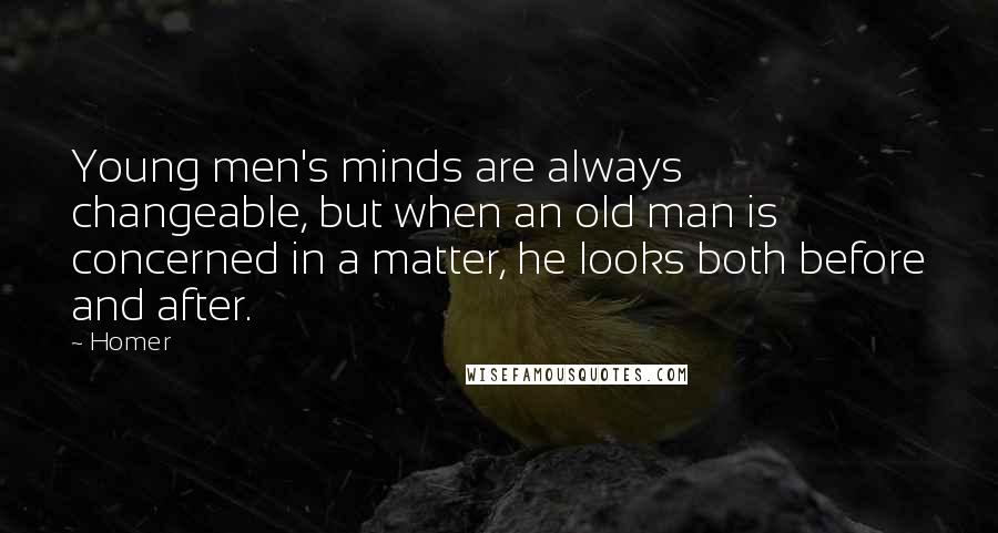 Homer Quotes: Young men's minds are always changeable, but when an old man is concerned in a matter, he looks both before and after.