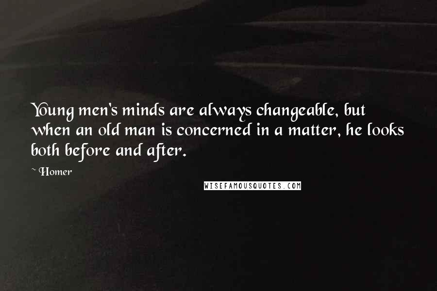 Homer Quotes: Young men's minds are always changeable, but when an old man is concerned in a matter, he looks both before and after.