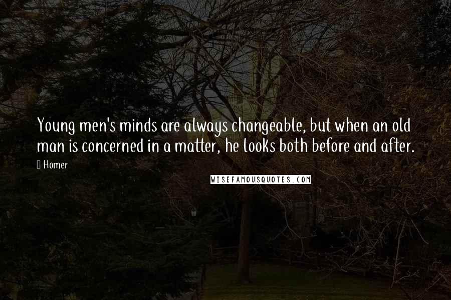 Homer Quotes: Young men's minds are always changeable, but when an old man is concerned in a matter, he looks both before and after.