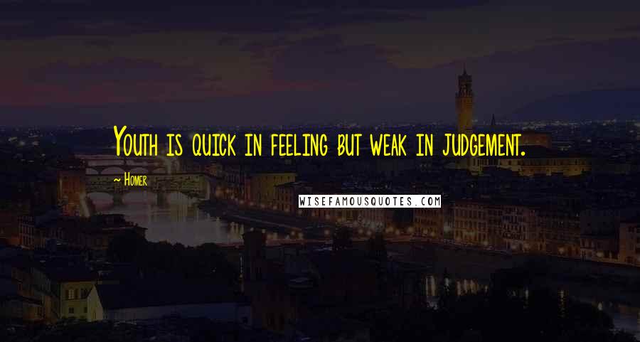 Homer Quotes: Youth is quick in feeling but weak in judgement.