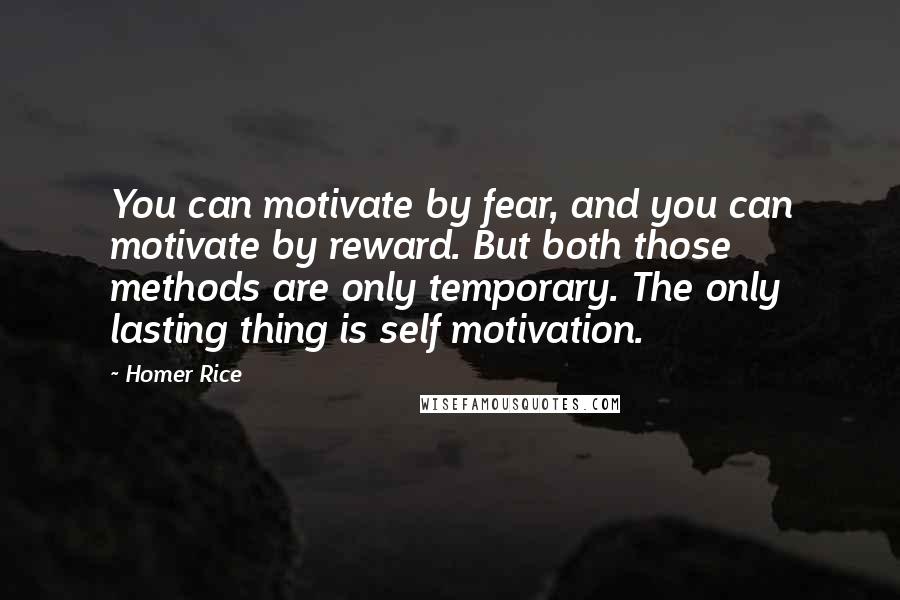 Homer Rice Quotes: You can motivate by fear, and you can motivate by reward. But both those methods are only temporary. The only lasting thing is self motivation.