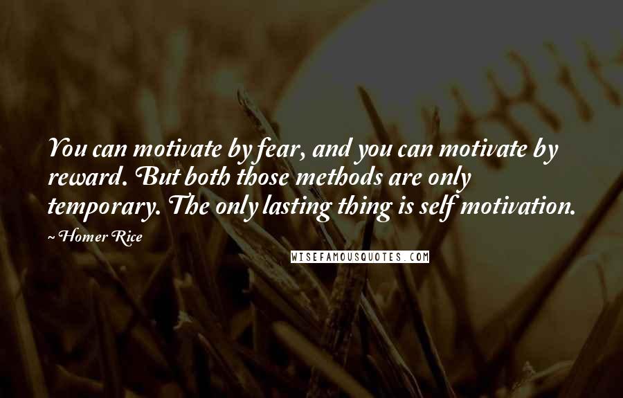 Homer Rice Quotes: You can motivate by fear, and you can motivate by reward. But both those methods are only temporary. The only lasting thing is self motivation.