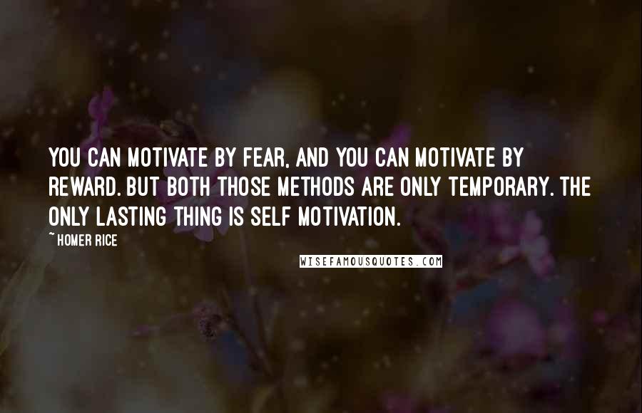 Homer Rice Quotes: You can motivate by fear, and you can motivate by reward. But both those methods are only temporary. The only lasting thing is self motivation.