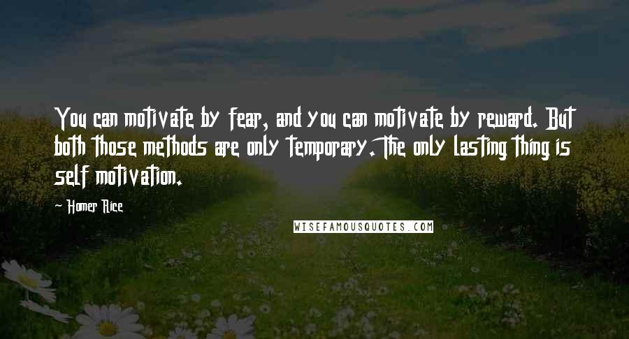 Homer Rice Quotes: You can motivate by fear, and you can motivate by reward. But both those methods are only temporary. The only lasting thing is self motivation.