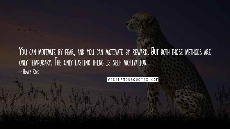 Homer Rice Quotes: You can motivate by fear, and you can motivate by reward. But both those methods are only temporary. The only lasting thing is self motivation.