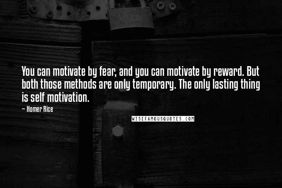 Homer Rice Quotes: You can motivate by fear, and you can motivate by reward. But both those methods are only temporary. The only lasting thing is self motivation.