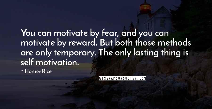 Homer Rice Quotes: You can motivate by fear, and you can motivate by reward. But both those methods are only temporary. The only lasting thing is self motivation.