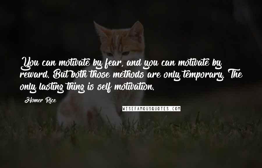 Homer Rice Quotes: You can motivate by fear, and you can motivate by reward. But both those methods are only temporary. The only lasting thing is self motivation.