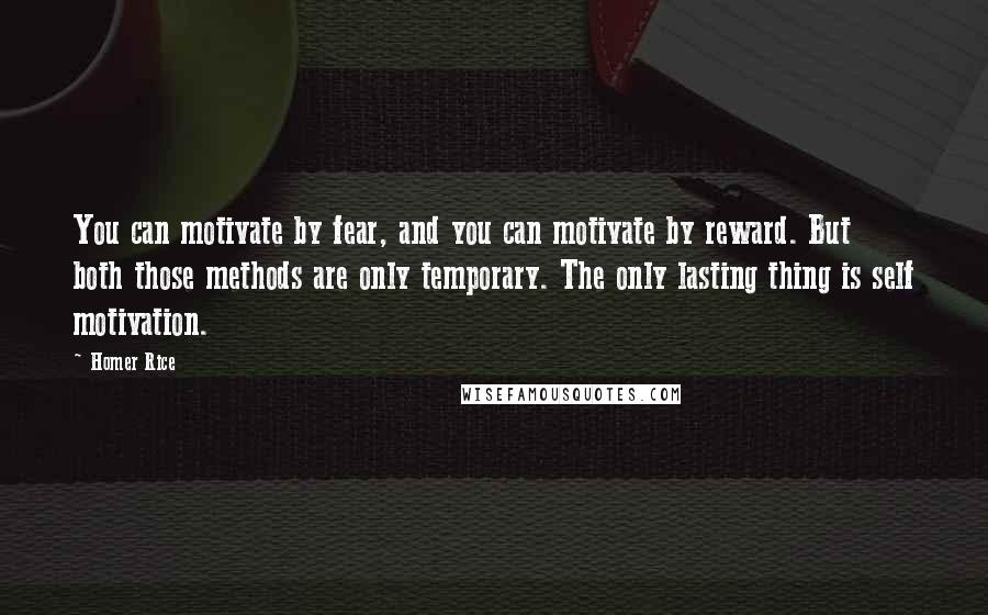 Homer Rice Quotes: You can motivate by fear, and you can motivate by reward. But both those methods are only temporary. The only lasting thing is self motivation.