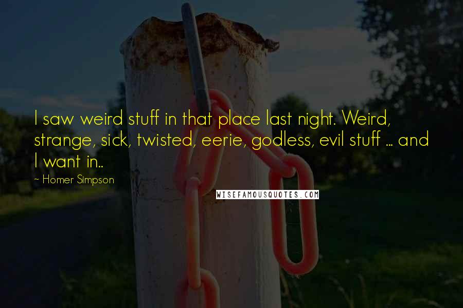 Homer Simpson Quotes: I saw weird stuff in that place last night. Weird, strange, sick, twisted, eerie, godless, evil stuff ... and I want in..