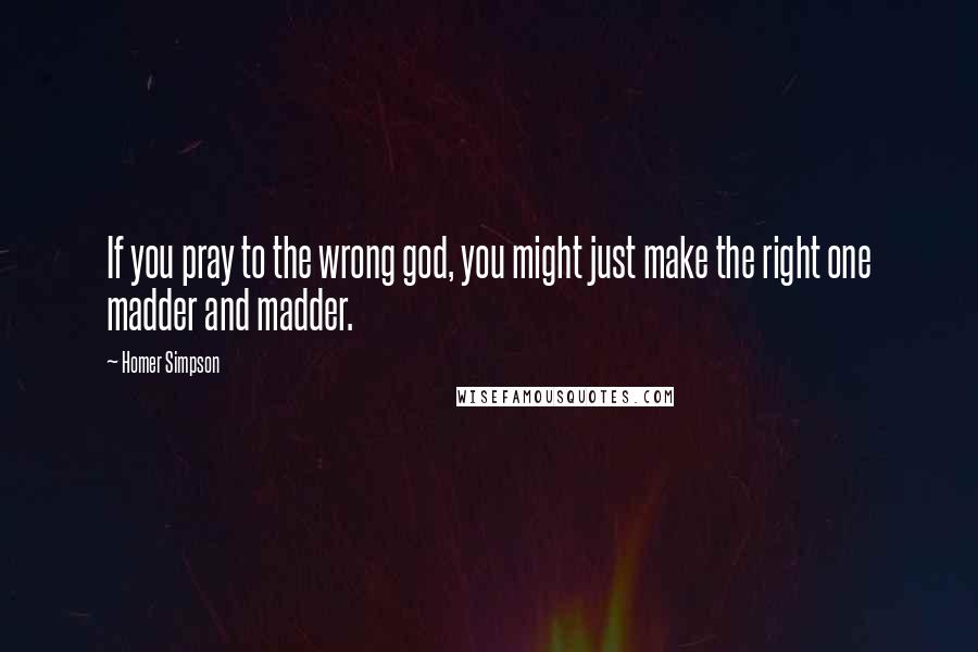 Homer Simpson Quotes: If you pray to the wrong god, you might just make the right one madder and madder.