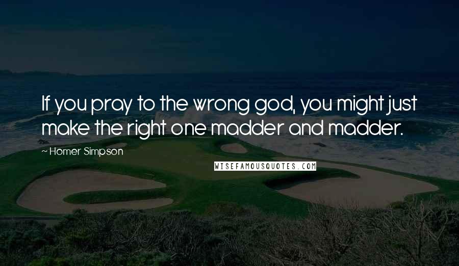 Homer Simpson Quotes: If you pray to the wrong god, you might just make the right one madder and madder.