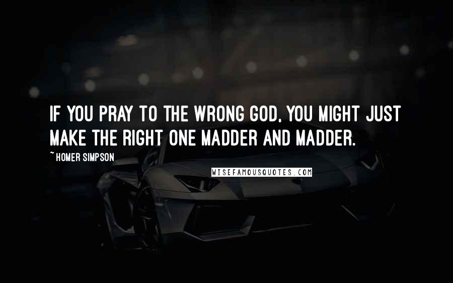 Homer Simpson Quotes: If you pray to the wrong god, you might just make the right one madder and madder.