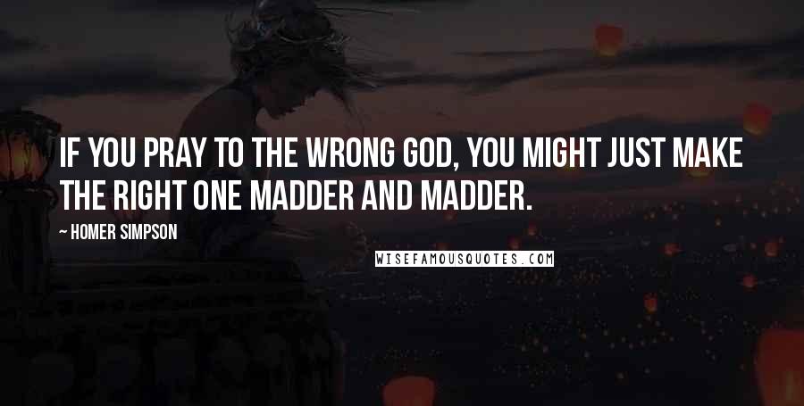 Homer Simpson Quotes: If you pray to the wrong god, you might just make the right one madder and madder.