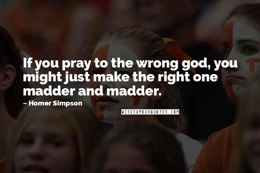 Homer Simpson Quotes: If you pray to the wrong god, you might just make the right one madder and madder.