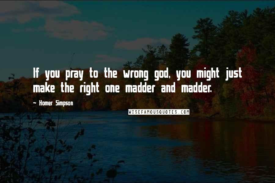 Homer Simpson Quotes: If you pray to the wrong god, you might just make the right one madder and madder.