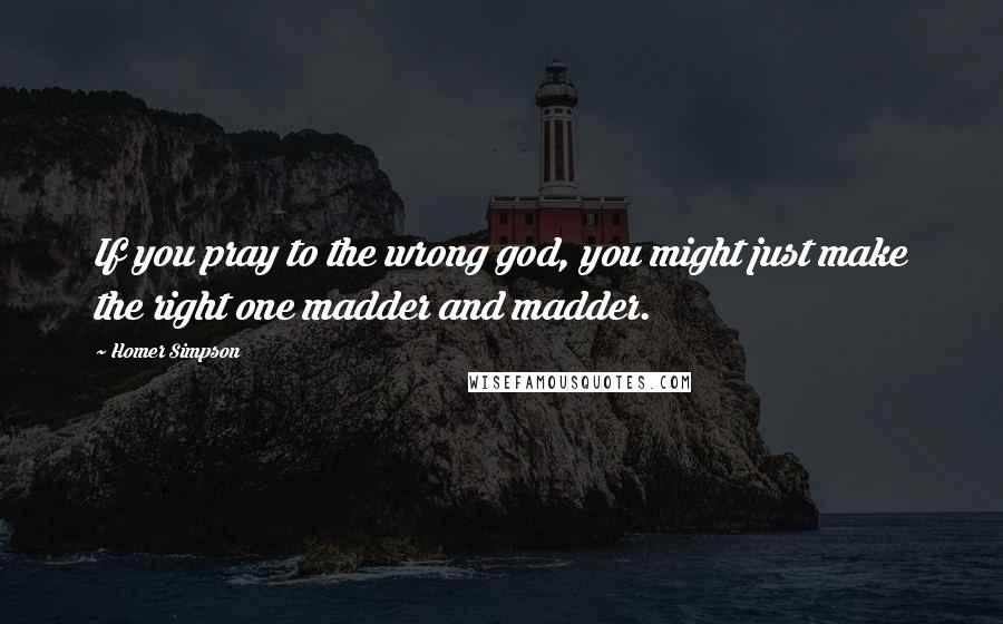 Homer Simpson Quotes: If you pray to the wrong god, you might just make the right one madder and madder.