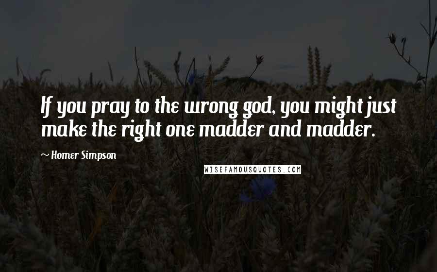 Homer Simpson Quotes: If you pray to the wrong god, you might just make the right one madder and madder.