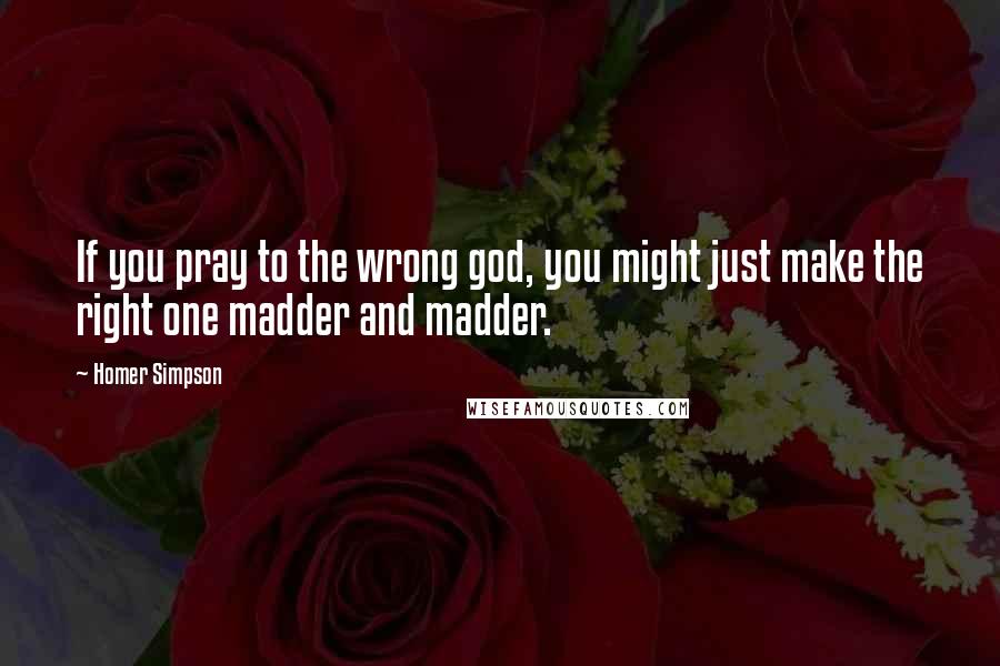 Homer Simpson Quotes: If you pray to the wrong god, you might just make the right one madder and madder.