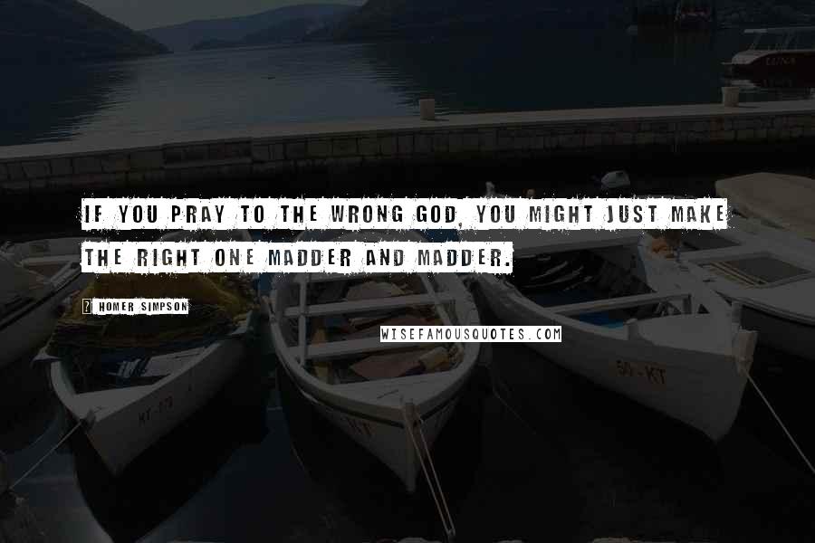 Homer Simpson Quotes: If you pray to the wrong god, you might just make the right one madder and madder.